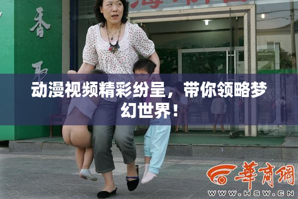 动漫视频精彩纷呈，带你领略梦幻世界！