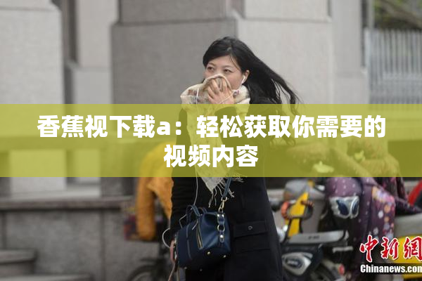 香蕉视下载a：轻松获取你需要的视频内容