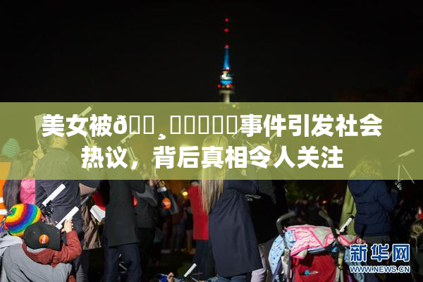 美女被🌸‌❌‌❌‌事件引发社会热议，背后真相令人关注