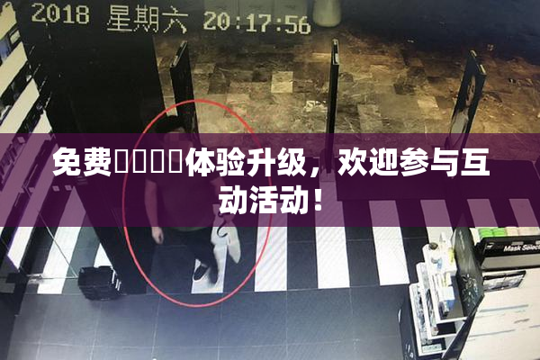 免费❌‌❌‌体验升级，欢迎参与互动活动！