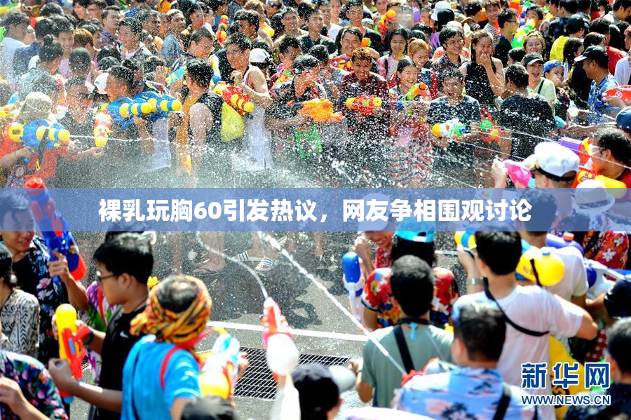 裸乳玩胸60引发热议，网友争相围观讨论