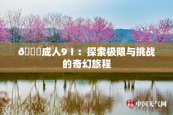 🔞成人9Ⅰ：探索极限与挑战的奇幻旅程