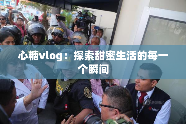 心糖vlog：探索甜蜜生活的每一个瞬间