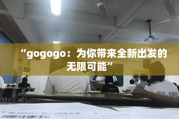 “gogogo：为你带来全新出发的无限可能”
