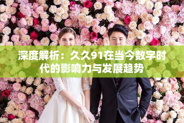 深度解析：久久91在当今数字时代的影响力与发展趋势