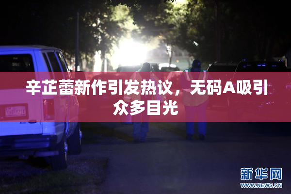 辛芷蕾新作引发热议，无码A吸引众多目光