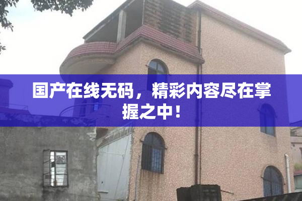 国产在线无码，精彩内容尽在掌握之中！