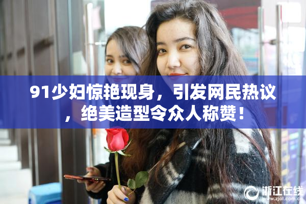91少妇惊艳现身，引发网民热议，绝美造型令众人称赞！