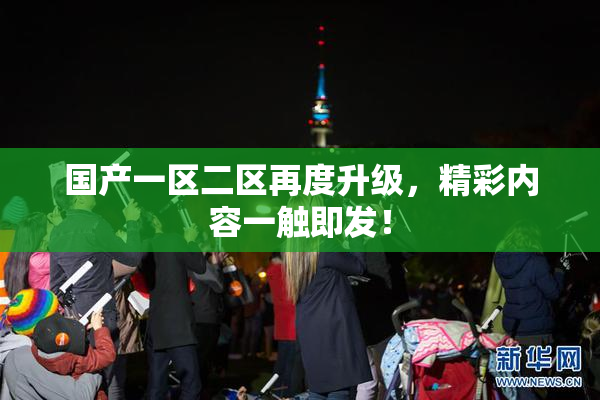 国产一区二区再度升级，精彩内容一触即发！