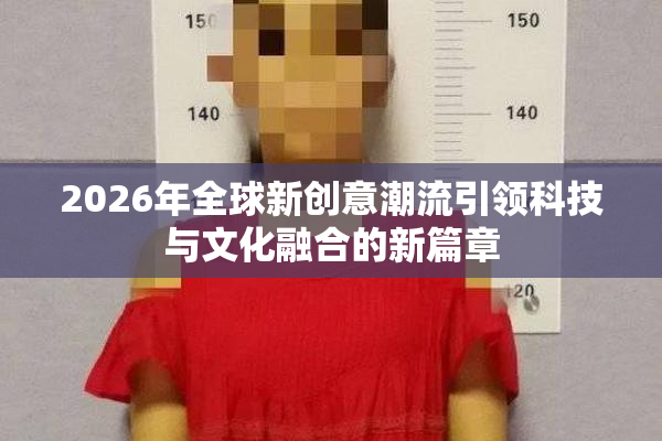 2026年全球新创意潮流引领科技与文化融合的新篇章