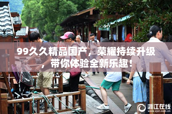 99久久精品国产，荣耀持续升级，带你体验全新乐趣！