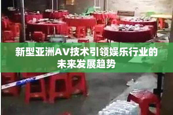 新型亚洲AV技术引领娱乐行业的未来发展趋势