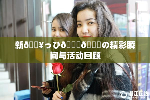 新🔥っひ🍑🍑の精彩瞬间与活动回顾