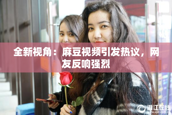 全新视角：麻豆视频引发热议，网友反响强烈