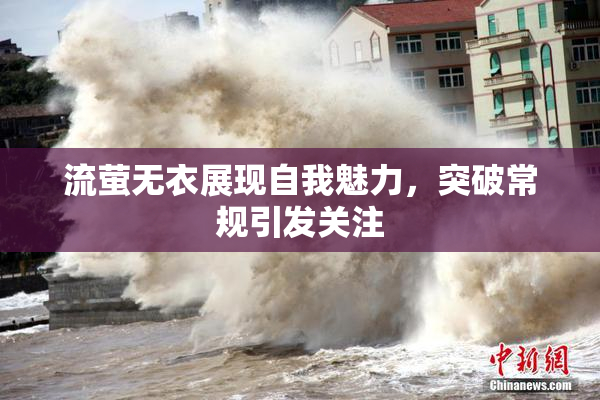 流萤无衣展现自我魅力，突破常规引发关注