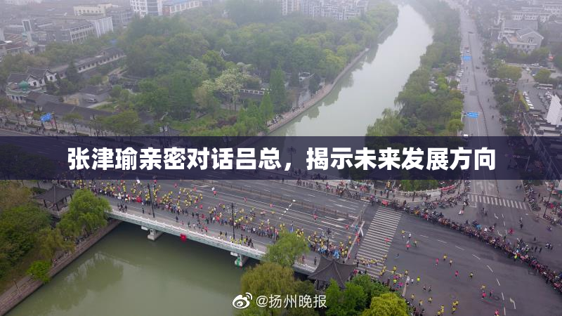 张津瑜亲密对话吕总，揭示未来发展方向