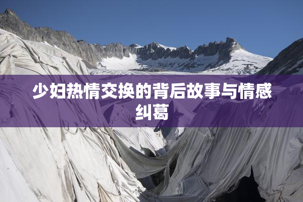 少妇热情交换的背后故事与情感纠葛