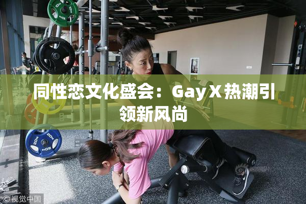 同性恋文化盛会：GayⅩ热潮引领新风尚