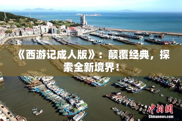 《西游记成人版》：颠覆经典，探索全新境界！