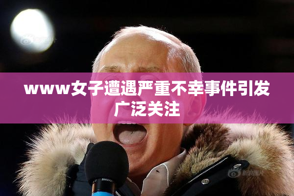 www女子遭遇严重不幸事件引发广泛关注