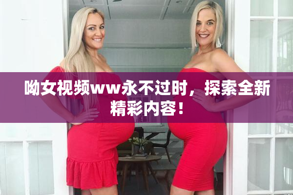 呦女视频ww永不过时，探索全新精彩内容！