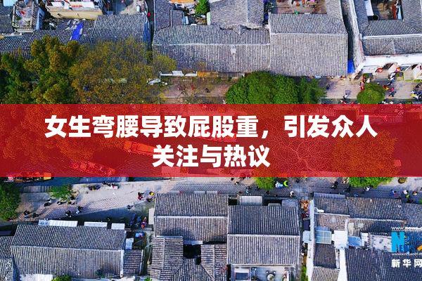女生弯腰导致屁股重，引发众人关注与热议