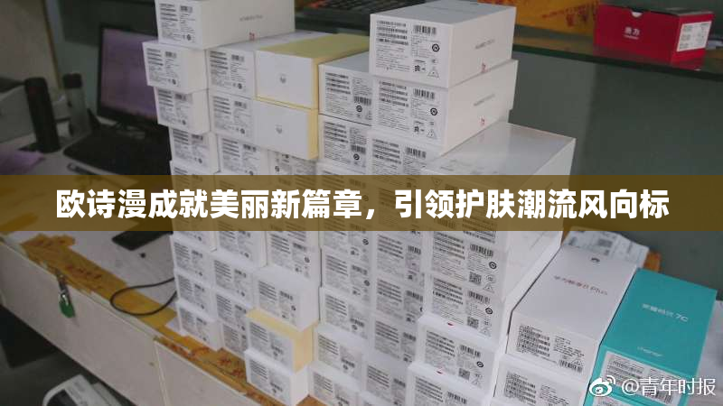 欧诗漫成就美丽新篇章，引领护肤潮流风向标