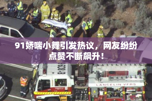 91娇喘小舞引发热议，网友纷纷点赞不断飙升！