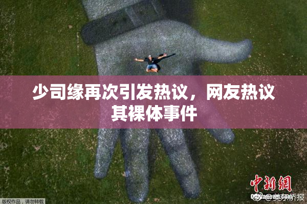 少司缘再次引发热议，网友热议其裸体事件