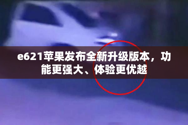 e621苹果发布全新升级版本，功能更强大、体验更优越