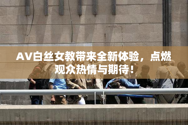 AV白丝女教带来全新体验，点燃观众热情与期待！