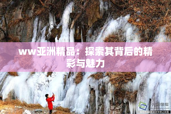 ww亚洲精品：探索其背后的精彩与魅力