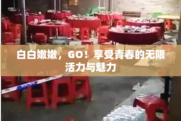 白白嫩嫩，GO！享受青春的无限活力与魅力