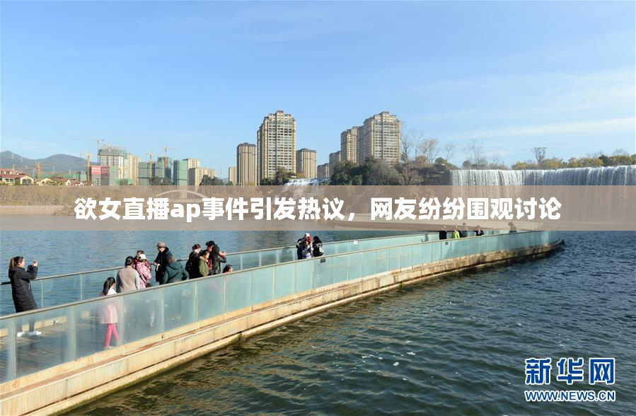 欲女直播ap事件引发热议，网友纷纷围观讨论