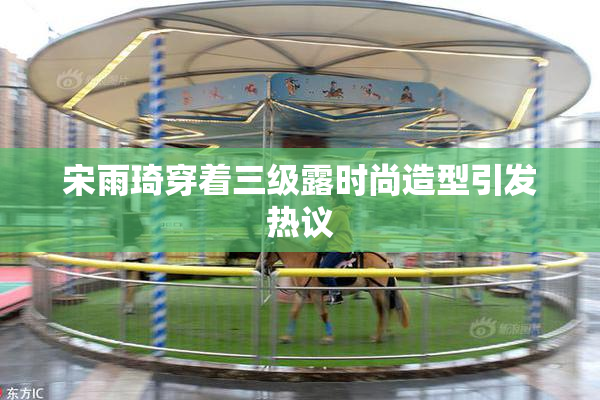 宋雨琦穿着三级露时尚造型引发热议