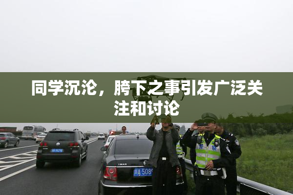 同学沉沦，胯下之事引发广泛关注和讨论