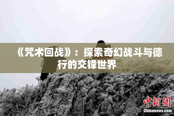 《咒术回战》：探索奇幻战斗与德行的交锋世界
