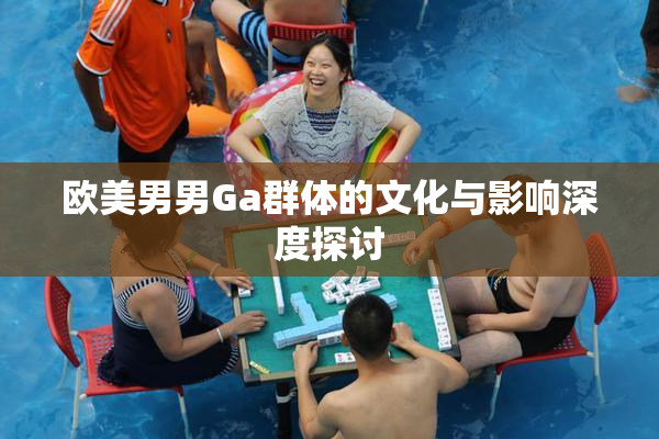 欧美男男Ga群体的文化与影响深度探讨