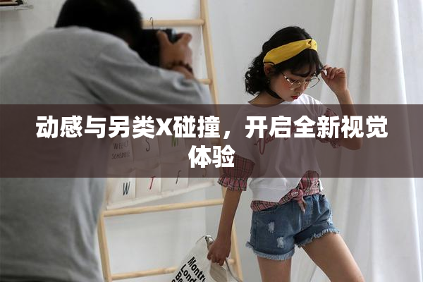 动感与另类X碰撞，开启全新视觉体验