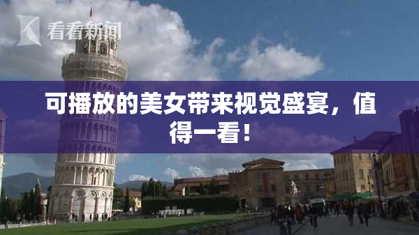 可播放的美女带来视觉盛宴，值得一看！