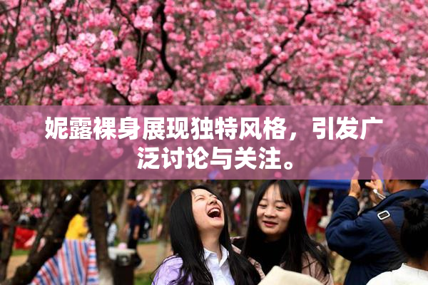 妮露裸身展现独特风格，引发广泛讨论与关注。