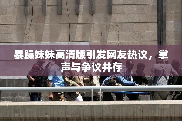 暴躁妹妹高清版引发网友热议，掌声与争议并存