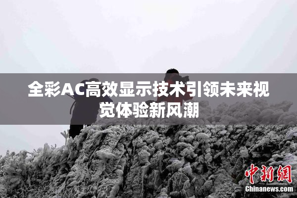 全彩AC高效显示技术引领未来视觉体验新风潮