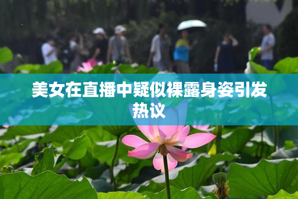 美女在直播中疑似裸露身姿引发热议
