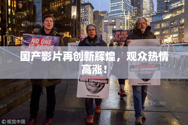 国产影片再创新辉煌，观众热情高涨！