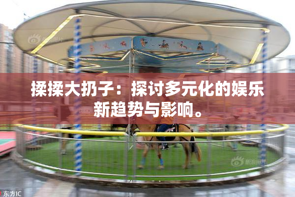 揉揉大扔子：探讨多元化的娱乐新趋势与影响。