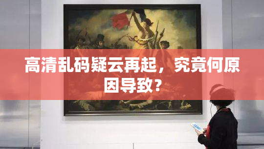 高清乱码疑云再起，究竟何原因导致？