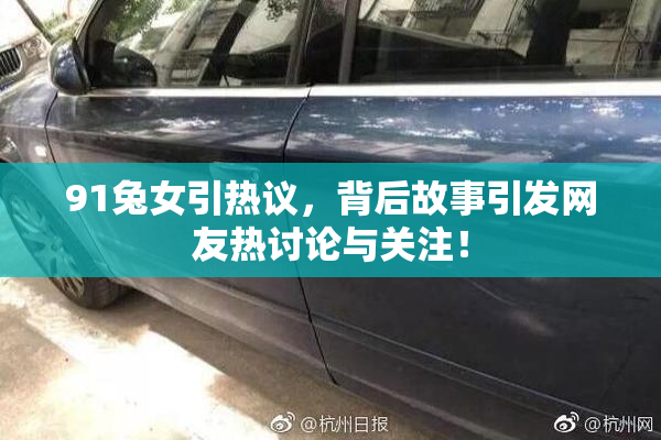 91兔女引热议，背后故事引发网友热讨论与关注！