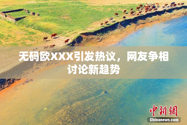 无码欧XXX引发热议，网友争相讨论新趋势