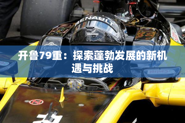 开鲁79重：探索蓬勃发展的新机遇与挑战